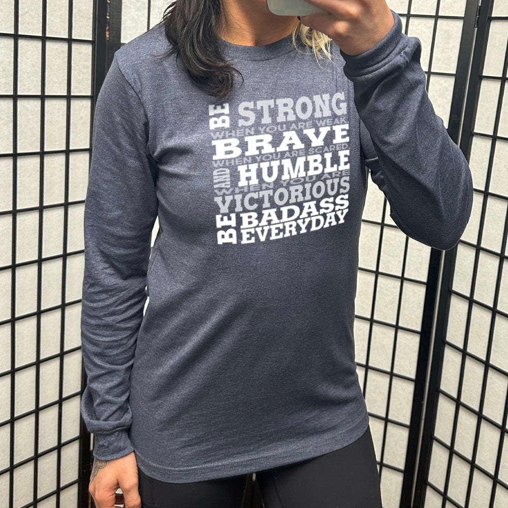 heather navy long sleeve with the words "Be STRONG when you are weak, BRAVE when you are scared, and HUMBLE when you are victorious be badass everyday" in white lettering