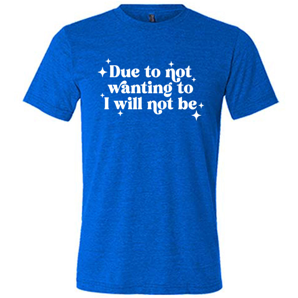 blue shirt with the text "Due To Not Wanting To I Will Not Be" on it