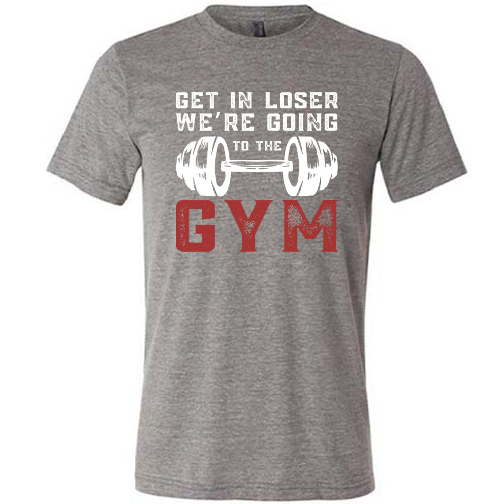 Grey Unisex Tee with Get in Loser We're Going to the Gym in white and red lettering, with a barbell