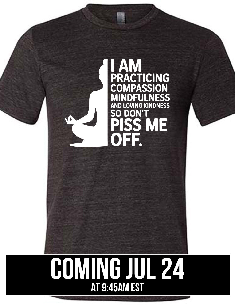black unisex tee with the graphic of a woman's silhouette (only one half of it) next to the words saying "I am practicing compassion mindfulness and loving kindness so don't piss me off." coming july 24th