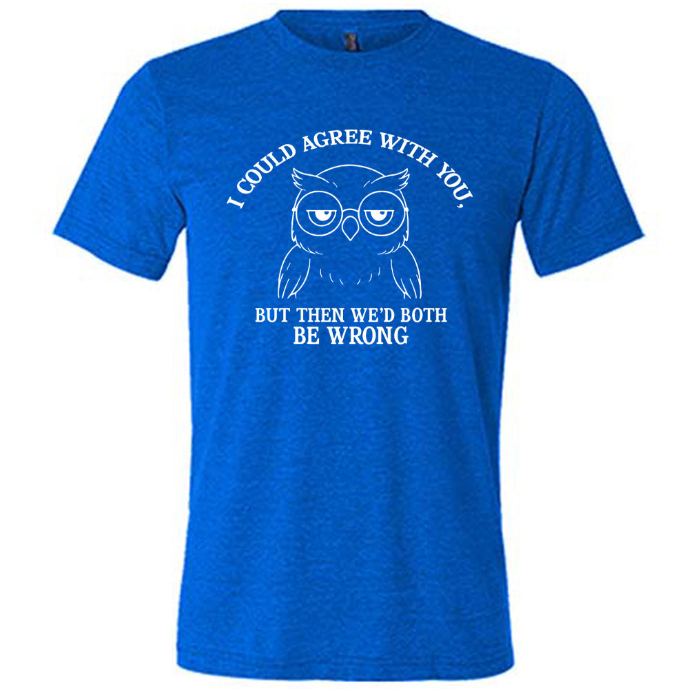 blue unisex tee with the graphic of an annoyed-looking bespectacled owl, eyes half-lidded, and the words "I could agree with you, but then we'd both be wrong" written around it