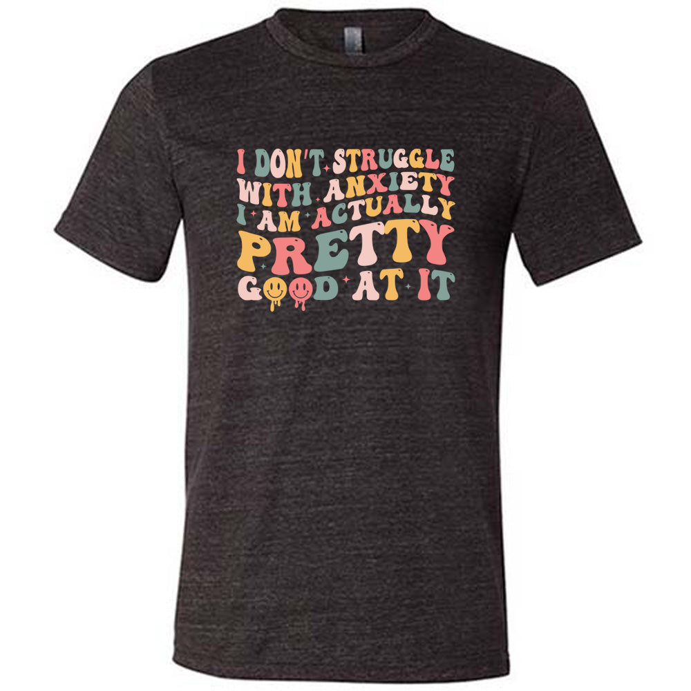 Black colored shirt with a graphic on it that says "I Don't Struggle With Anxiety, I Am Actually Pretty Good At It"