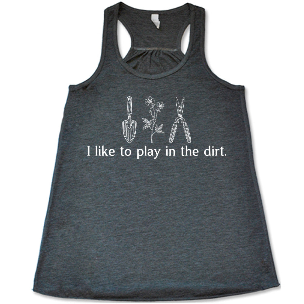 grey flowy racerback tank with the words "I like to play in the dirt." on it with the graphic of a hand trowel, two flowers, and shears