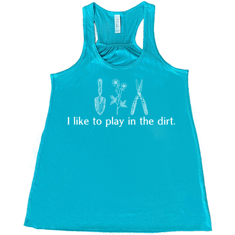 teal flowy racerback tank with the words "I like to play in the dirt." on it with the graphic of a hand trowel, two flowers, and shears