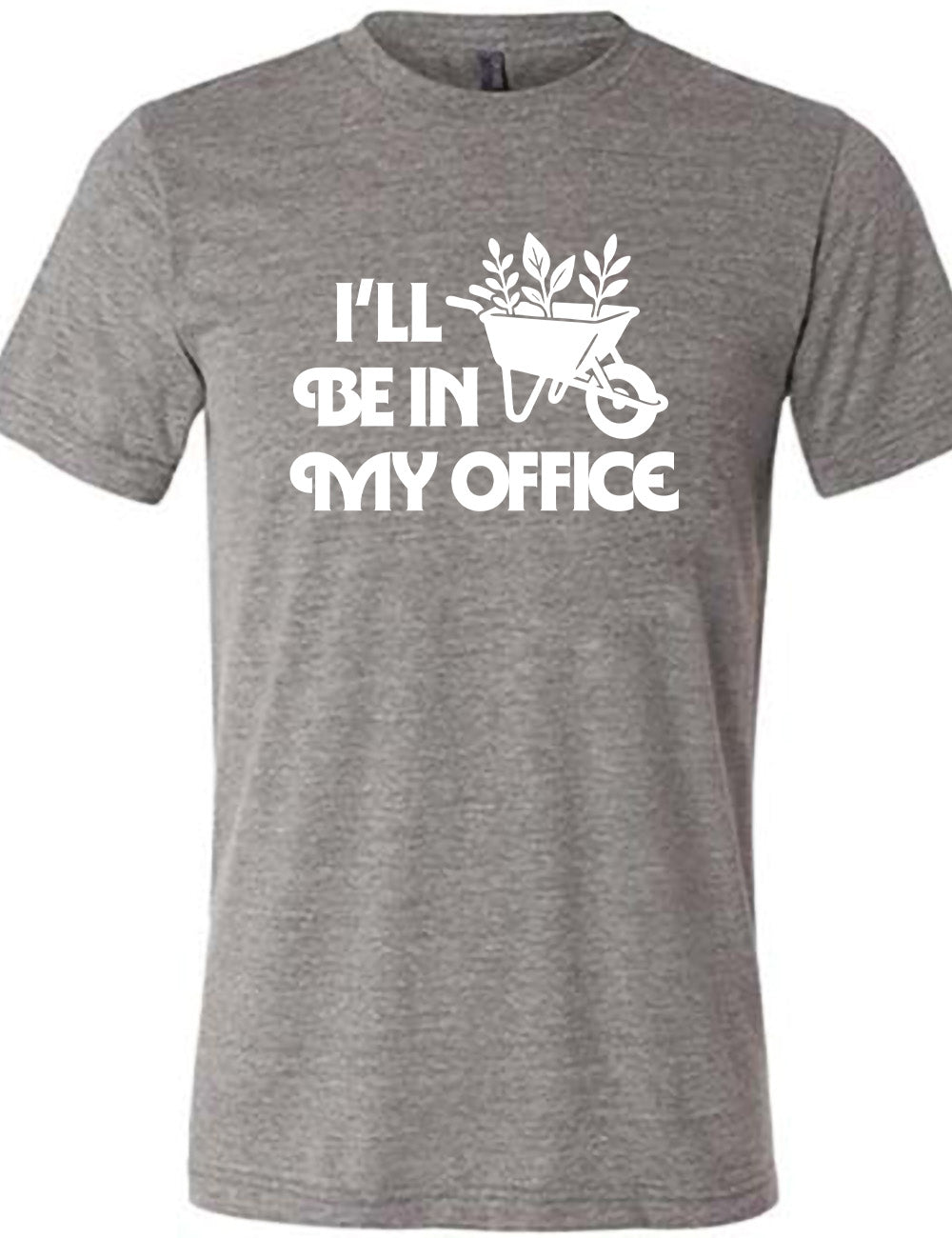 grey unisex tee with the words "I'll be in my office" next to the graphic of a wheelbarrow, with three plants sticking out of it