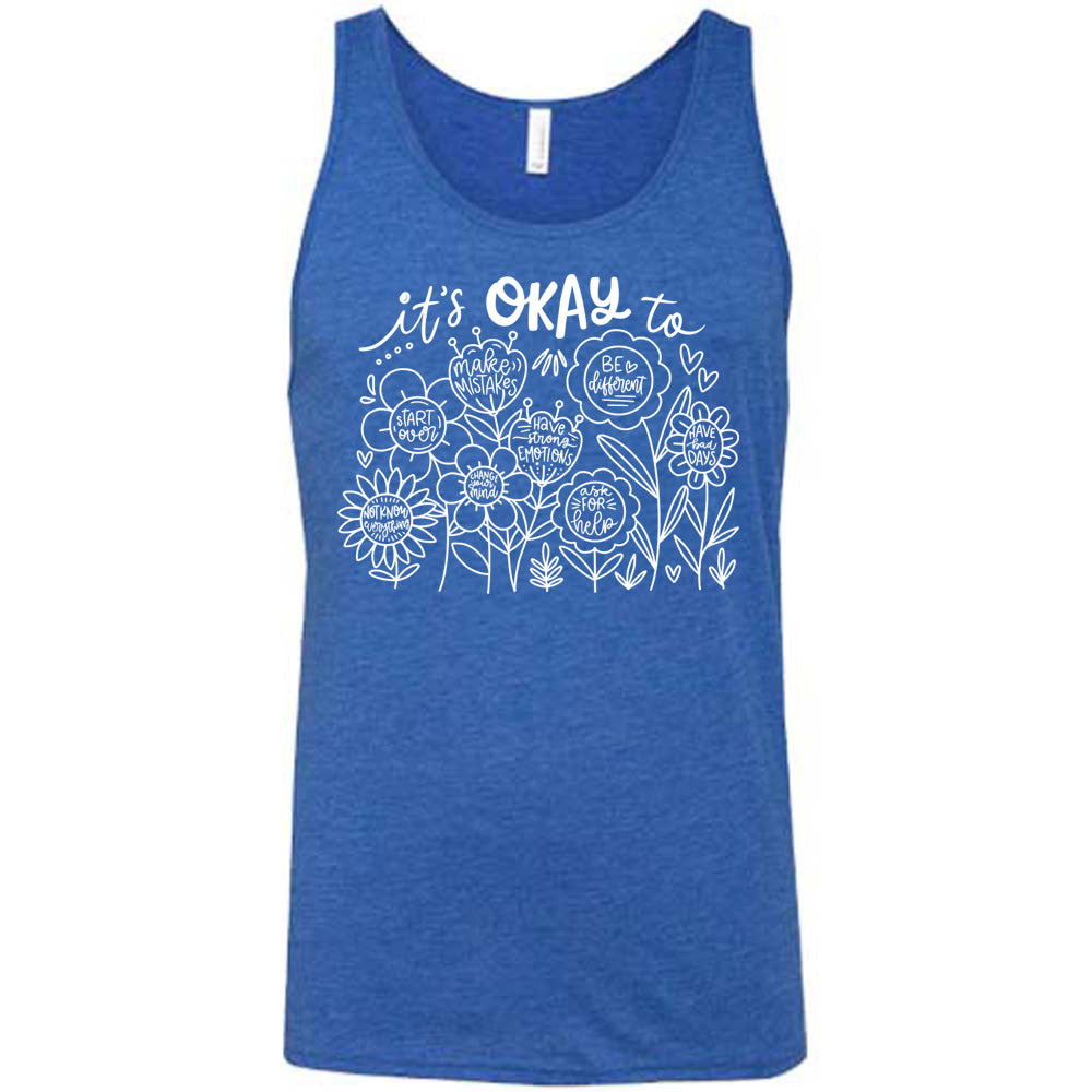blue unisex tank with the words "it's okay to" on it, and underneath there are many flowers that each have the completion of that phrase; the different endings are "make mistakes", "be different", "have bad days", "ask for help", "have strong emotions", "change your mind", "Start over", and "not know everything".