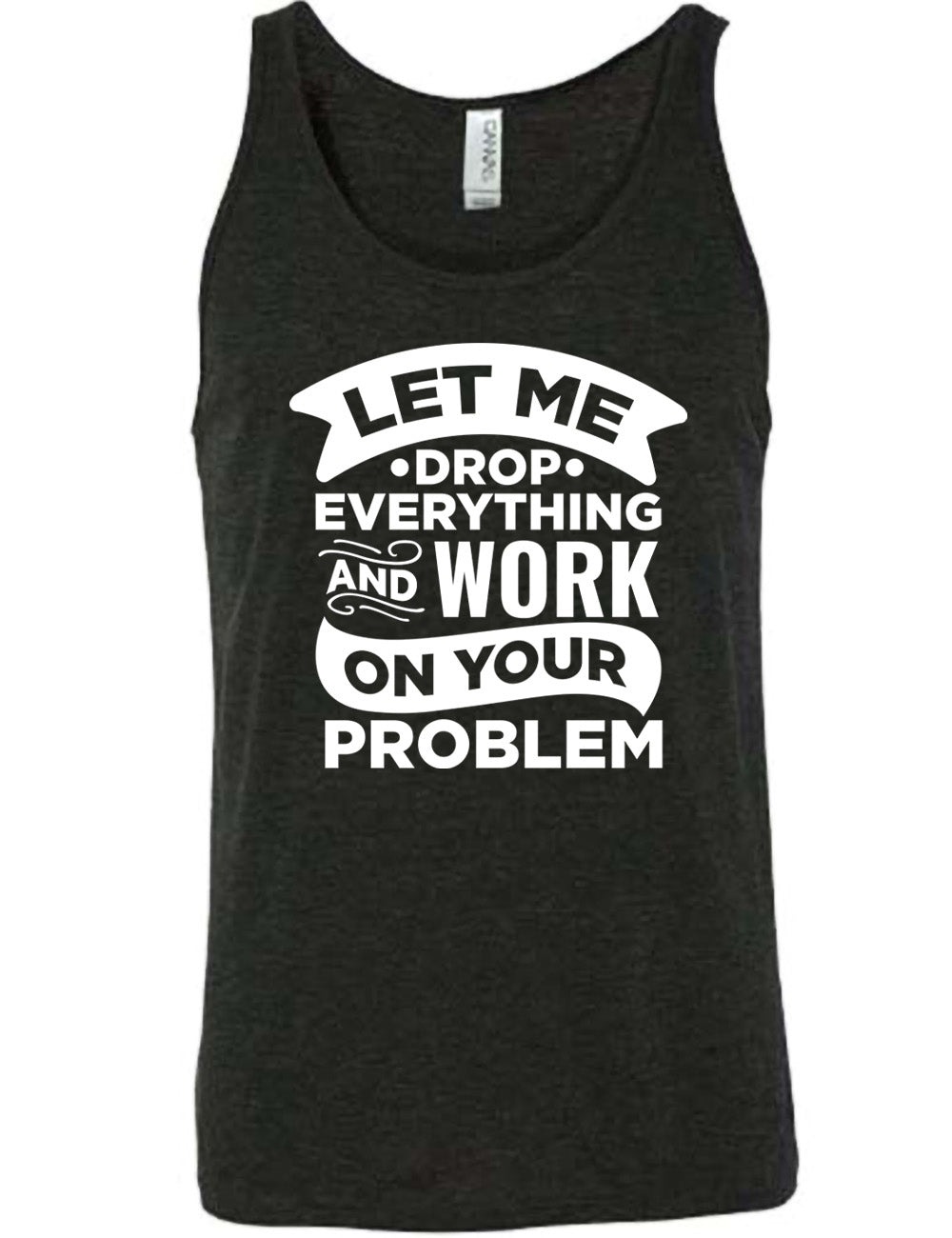 black unisex tank with the words, some of them bannered or embellished, saying "Let me drop everything and work on your problem"
