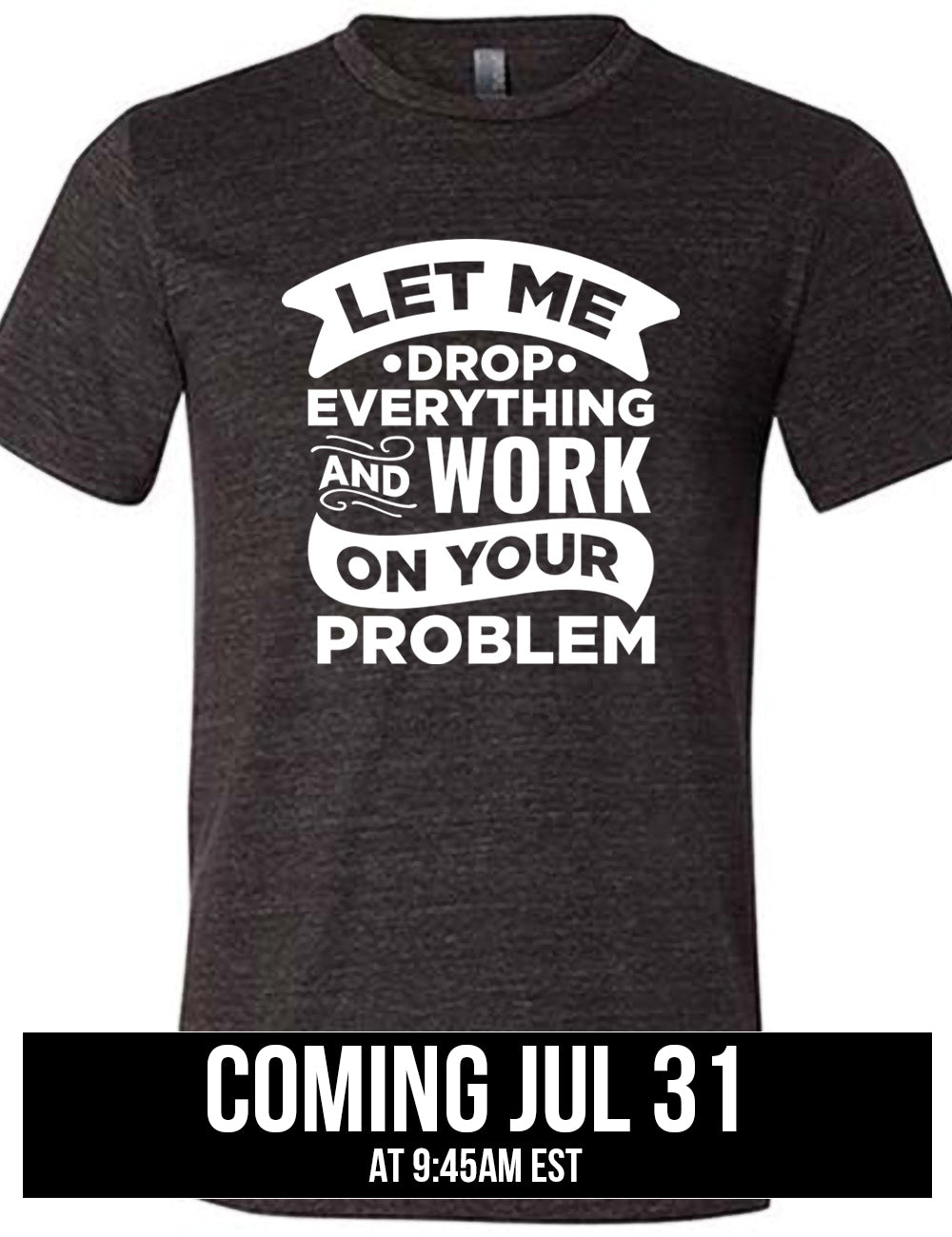 black unisex tee with the words, some of them bannered or embellished, saying "Let me drop everything and work on your problem", coming july 31st