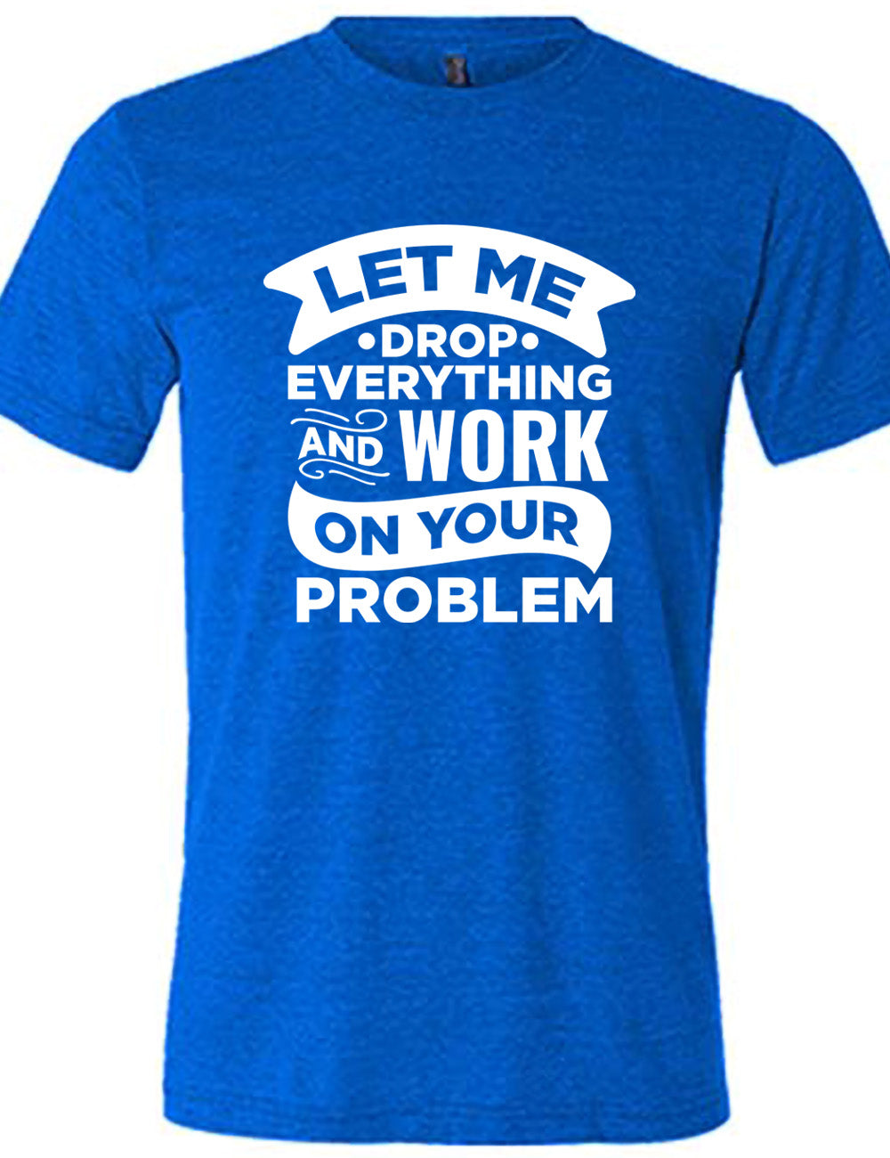 blue unisex tee with the words, some of them bannered or embellished, saying "Let me drop everything and work on your problem"