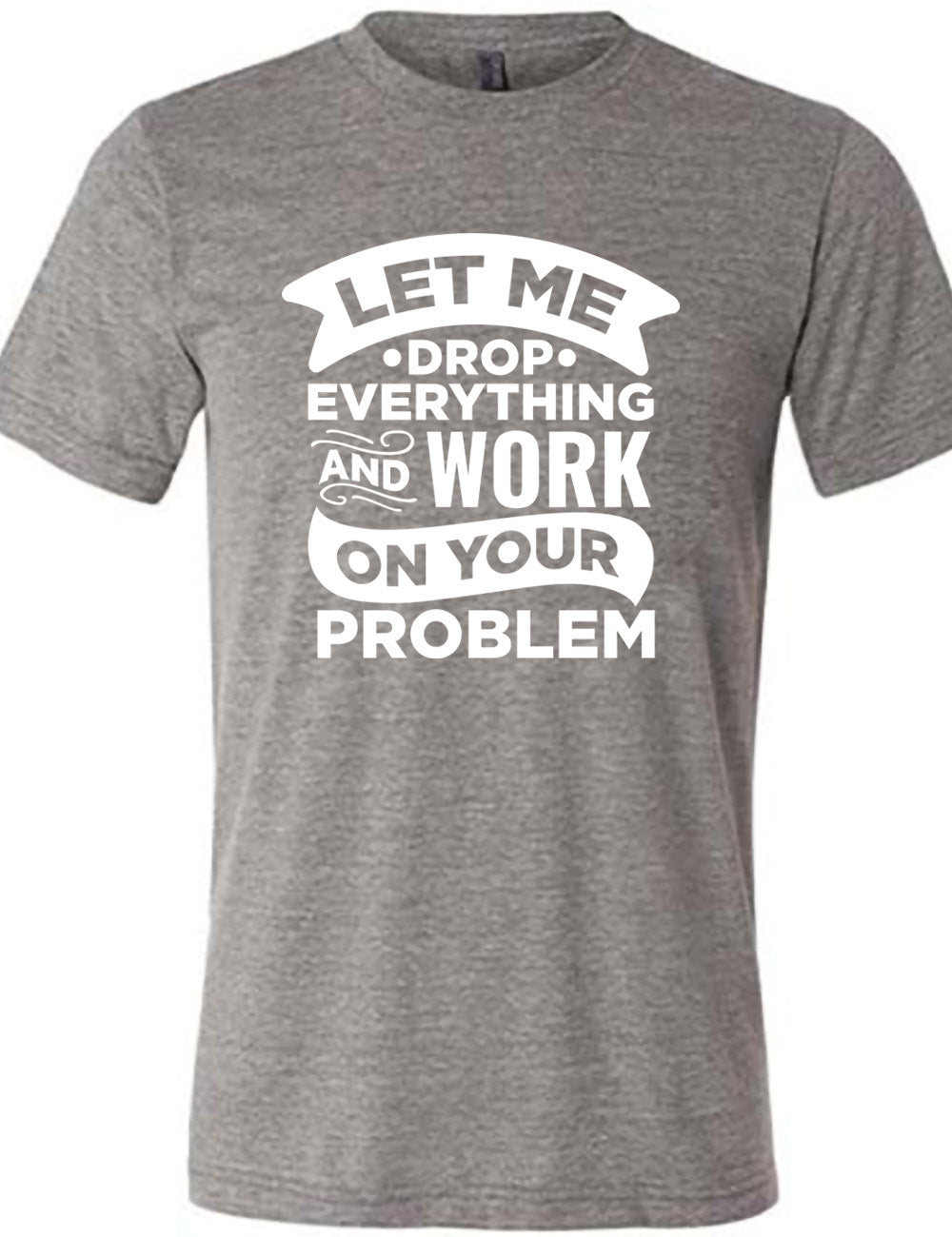 grey unisex tee with the words, some of them bannered or embellished, saying "Let me drop everything and work on your problem"