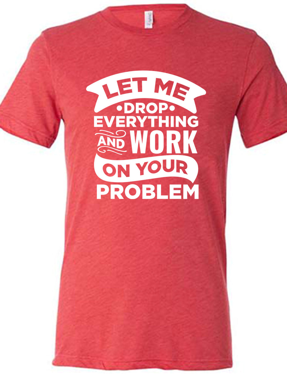 red unisex tee with the words, some of them bannered or embellished, saying "Let me drop everything and work on your problem"
