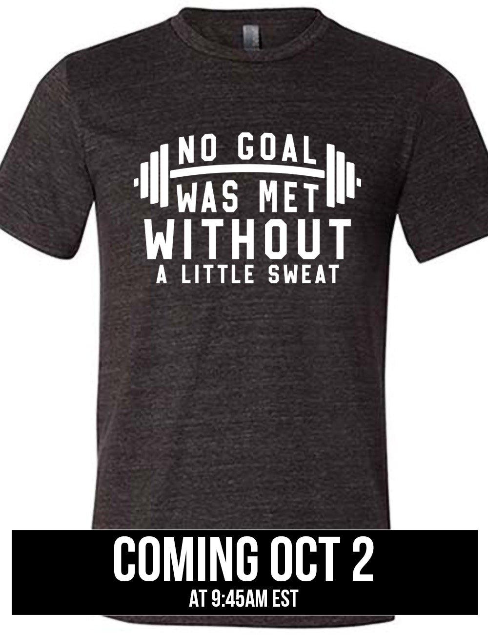 black unisex tee with the words "NO GOAL WAS MET WITHOUT A LITTLE SWEAT" on it, with a barbell graphic after the words "no goal" coming October 2nd