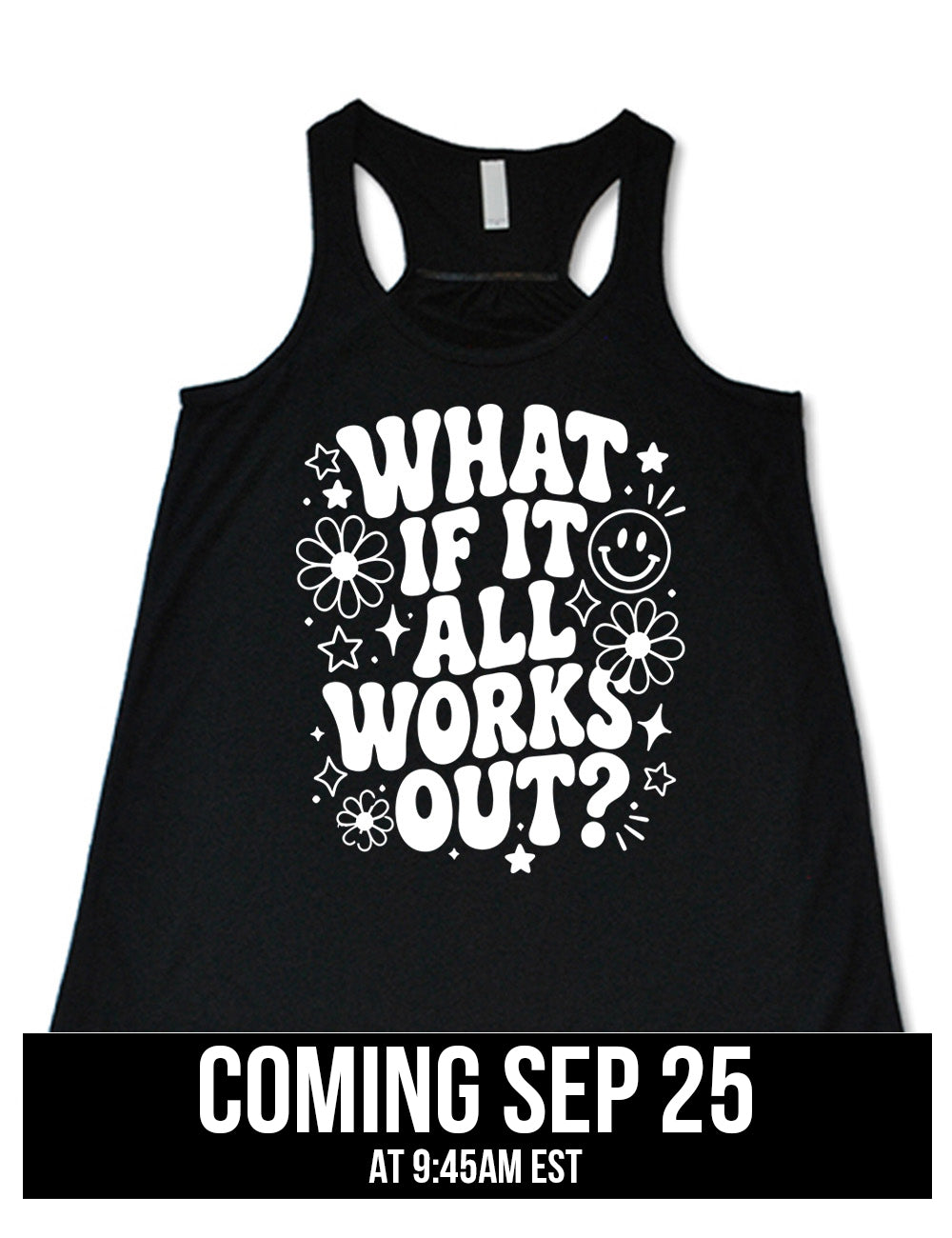 black flowy racerback tank with wording saying "what if it all works out?" with graphics of flowers and stars as well as a smiley face, coming September 25th