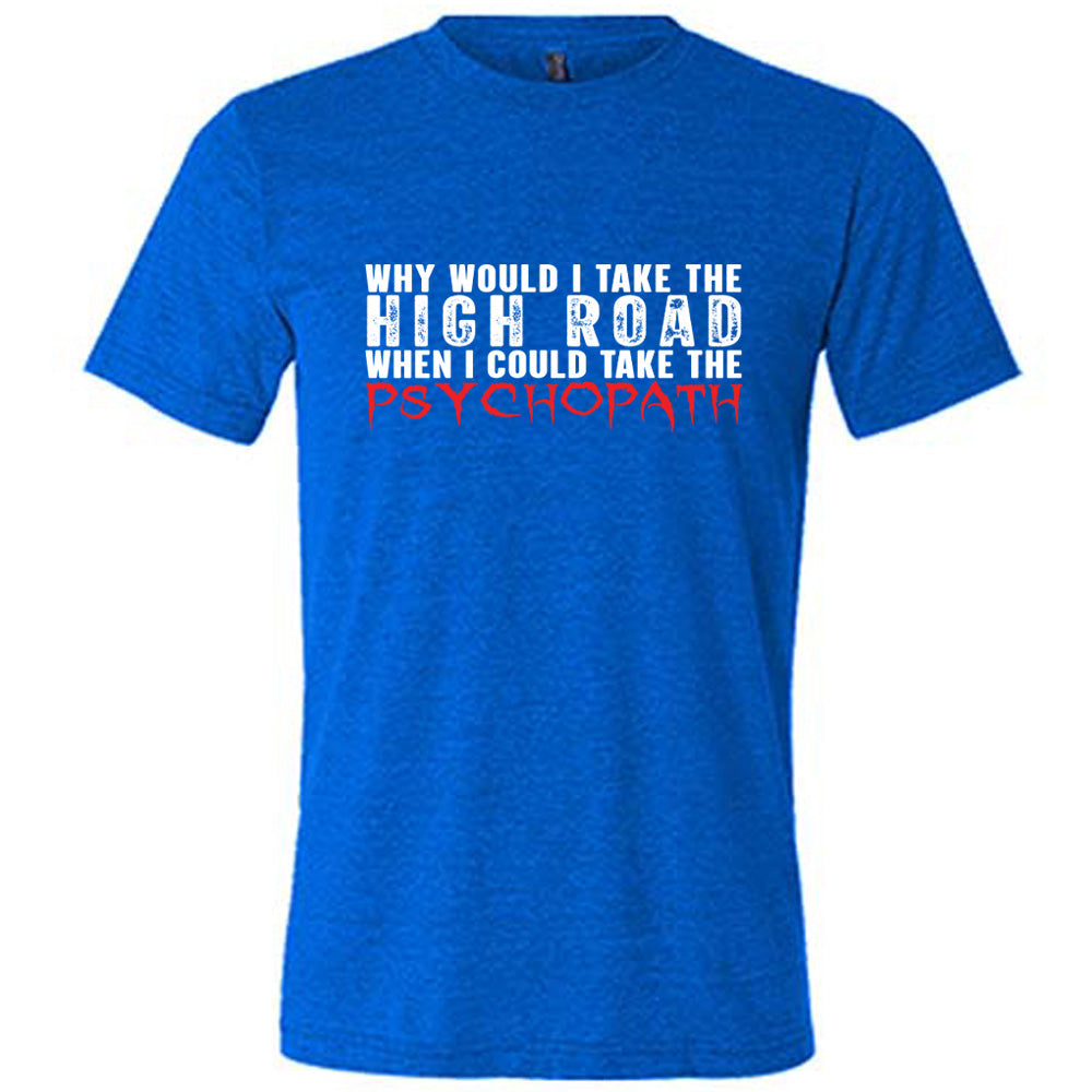 Blue colored shirt with graphic on it that says "Why Would I Take The High Road When I Could Take The Psychopath"