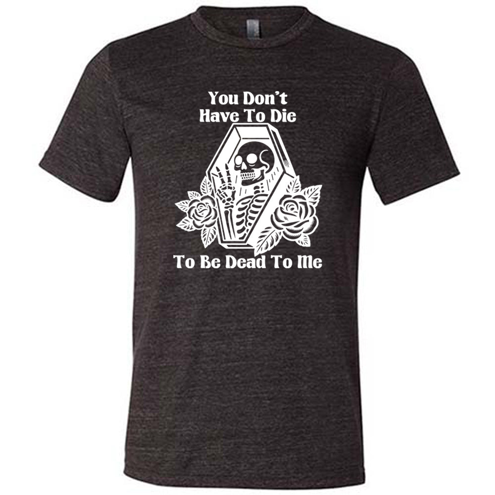 black unisex tee with the words "You don't have to die to be dead to me" on it with the graphic of a a skeleton in a coffin, giving the peace sign, with two flowers on either side of the coffin