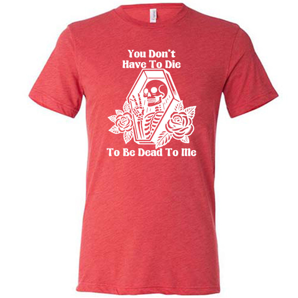 red unisex tee with the words "You don't have to die to be dead to me" on it with the graphic of a a skeleton in a coffin, giving the peace sign, with two flowers on either side of the coffin