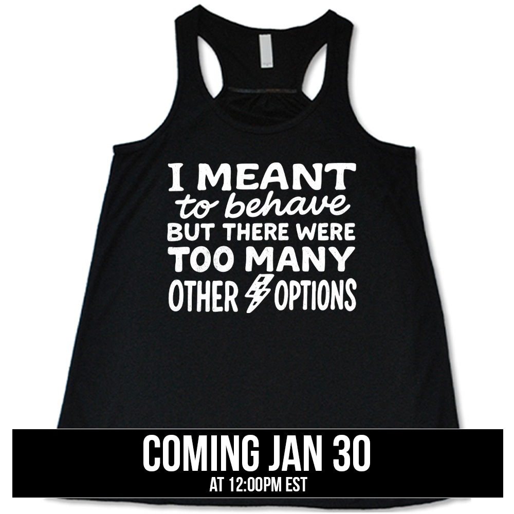 black flowy tank with the words "I Meant To Behave But There Were Too Many Other Options" on it, with a little lightening bolt graphic between the last two words, coming soon