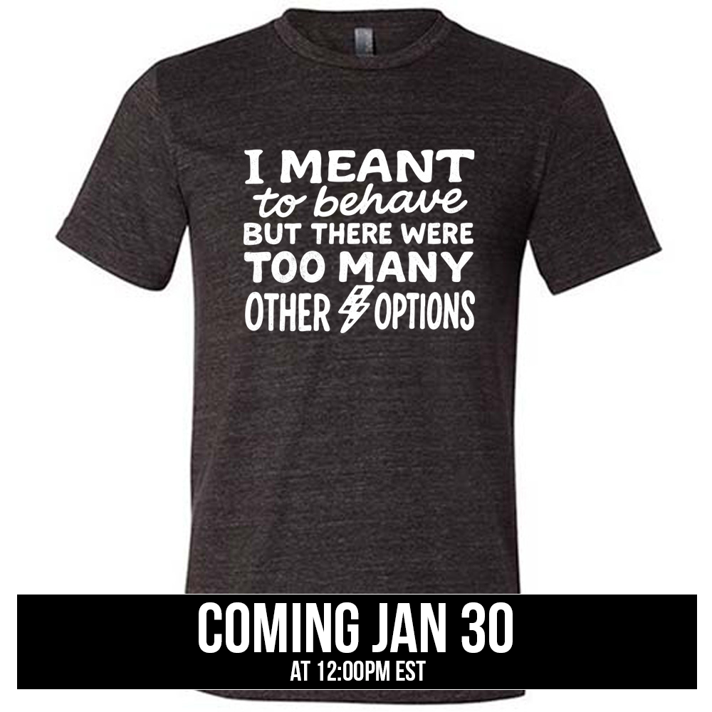 black unisex tee with the words "I Meant To Behave But There Were Too Many Other Options" on it, with a little lightening bolt graphic between the last two words, coming soon