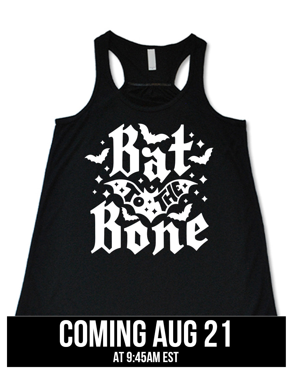black flowy racerback tank with the words "bat to the bone" on it, with the words "to the" on top of a bat, and a number of other bats around the words, as well as some stars, coming august 21st