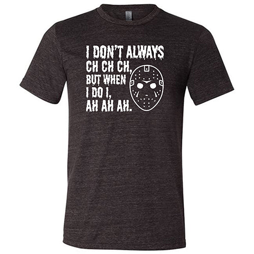 I Don't Always Ch Ch Ch But When I Do I Ah Ah Ah black unisex Shirt