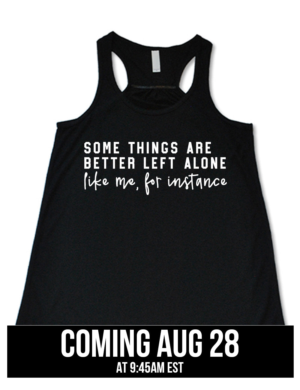 black flowy racerback tank with the words on it saying "some things are better left alone" and then in different font underneath saying "like me, for instance" coming august 28th