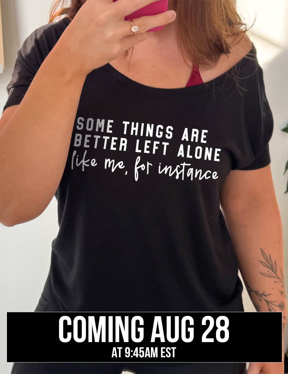 black slouchy tee with the words on it saying "some things are better left alone" and then in different font underneath saying "like me, for instance" coming august 28th