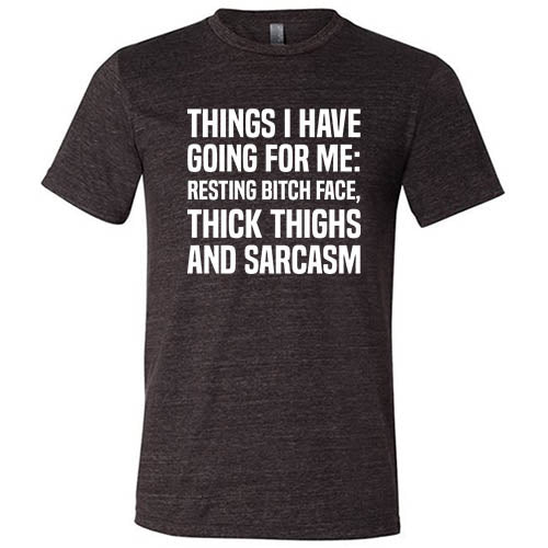 Things I Have Going For Me: Resting Bitch Face, Thick Thighs & Sarcasm Shirt Unisex
