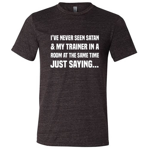 I've Never Seen Satan & My Trainer In A Room At The Same Time Just Saying... Shirt Unisex
