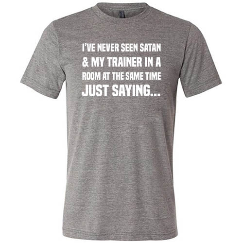I've Never Seen Satan & My Trainer In A Room At The Same Time Just Saying... Shirt Unisex