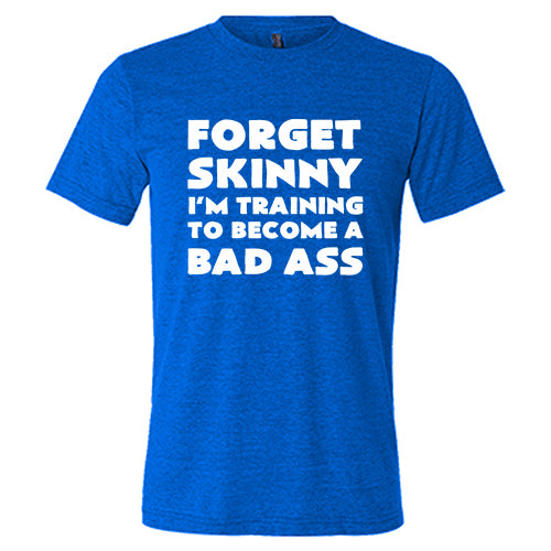 Forget Skinny I'm Training To Become A Bad Ass Shirt Unisex