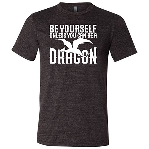 black unisex shirt with the saying "Be Yourself Unless You Can Be A Dragon" on it in white