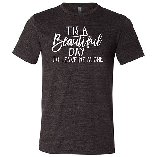 Tis A Beautiful Day To Leave Me Alone Shirt Unisex