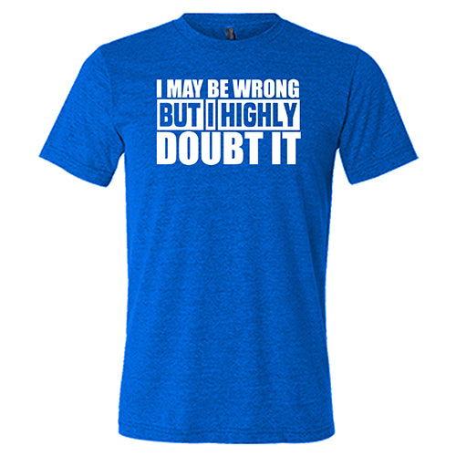 I May Be Wrong, But I Highly Doubt It Shirt Unisex