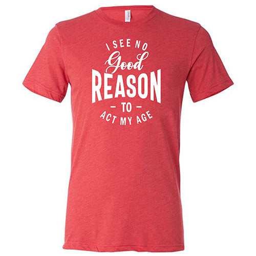 I See No Good Reason To Act My Age Shirt Unisex