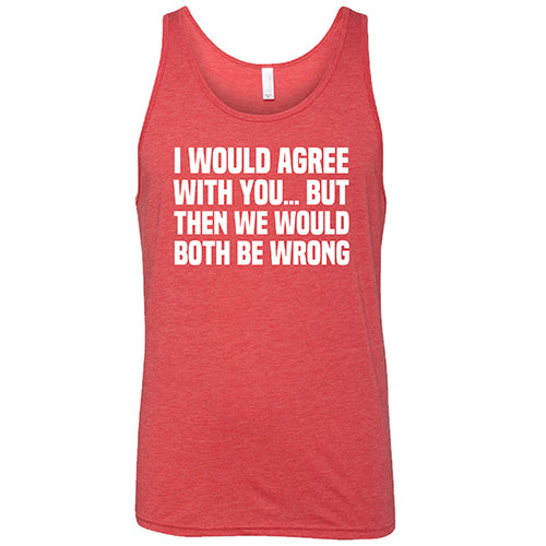 I Would Agree With You... But Then We Would Both Be Wrong Shirt Unisex