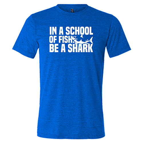 blue unisex tee with the saying "in a school of fish... be a shark"