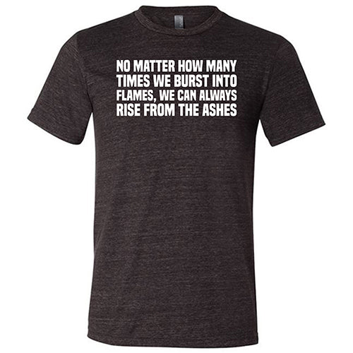 No Matter How Many Times We Burst Into Flames, We Can Always Rise From The Ashes Shirt Unisex