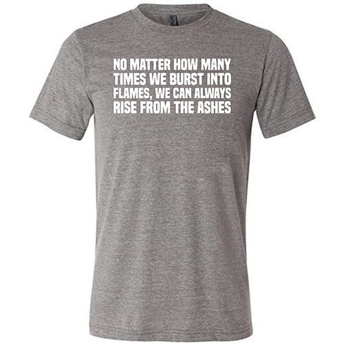No Matter How Many Times We Burst Into Flames, We Can Always Rise From The Ashes Shirt Unisex