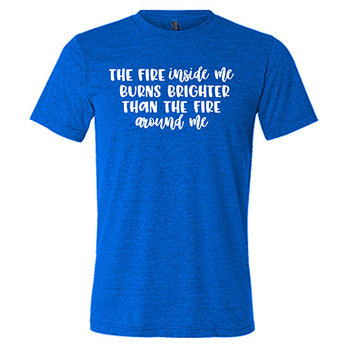 The Fire Inside Me Burns Brighter Than The Fire Around Me Shirt Unisex