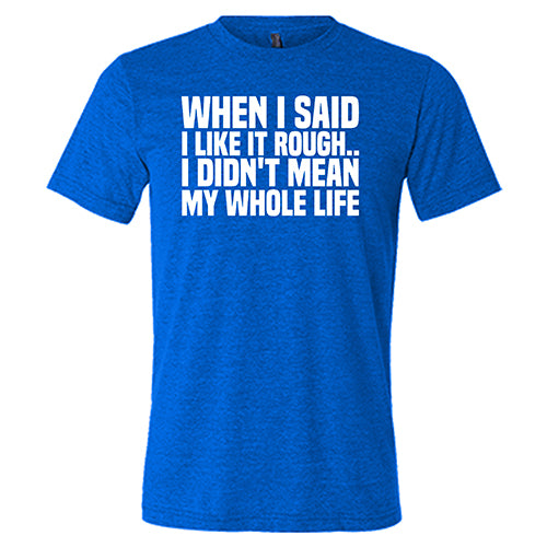 When I Said I Like It Rough, I Didn't Mean My Whole Life Shirt Unisex