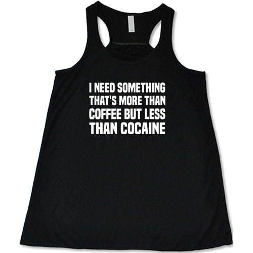 I Need Something That's More Than Coffee But Less Than Cocaine Shirt