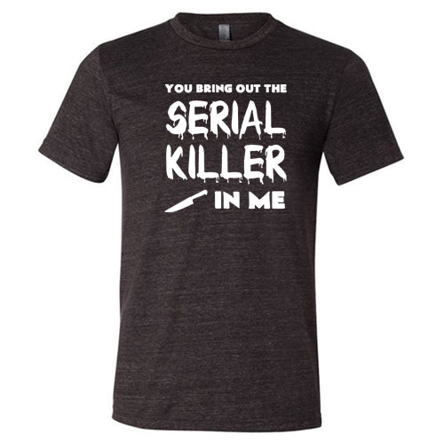 You Bring Out The Serial Killer In Me Shirt Unisex