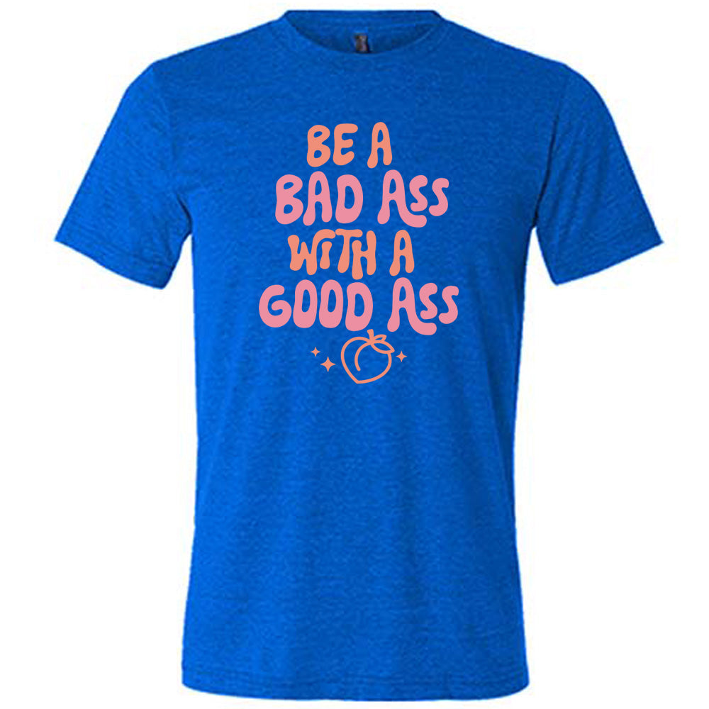 Be A Bad ass With A Good Ass Shirt Unisex