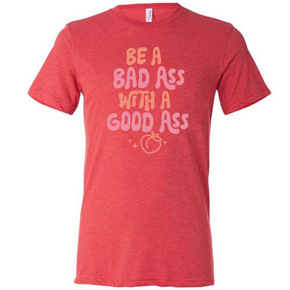 Be A Bad ass With A Good Ass Shirt Unisex