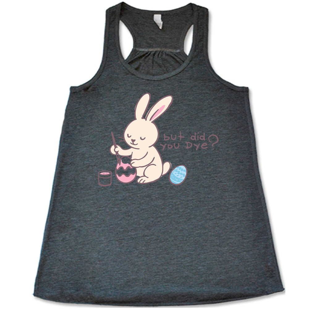 grey racerback tank with the graphic of a bunny happily creating an Easter egg, with the words "but did you dye?" on it