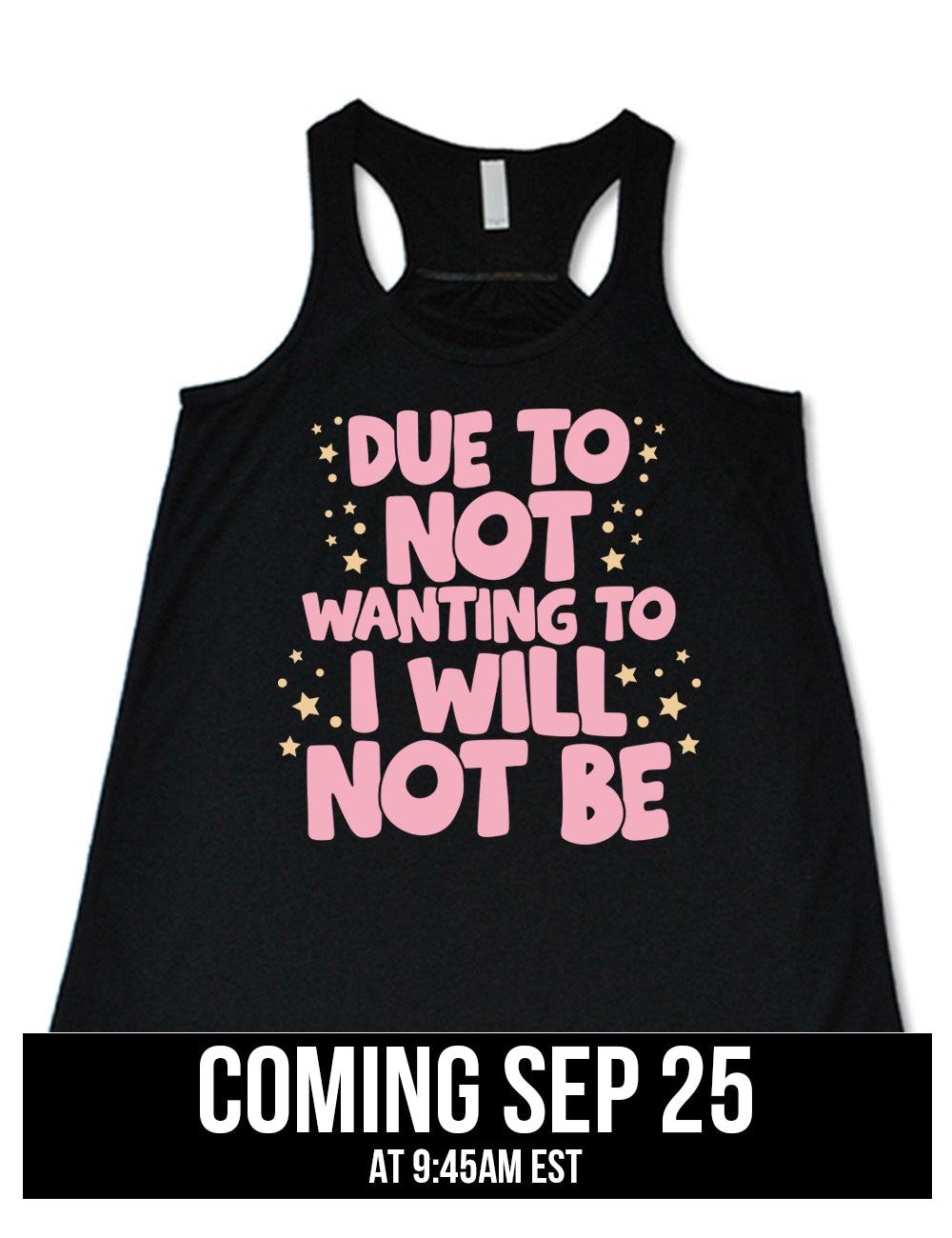 black flowy racerback tank with the wording saying "due to not wanting to I will not be" in thick font, with many star and dot graphics around it, coming September 25th