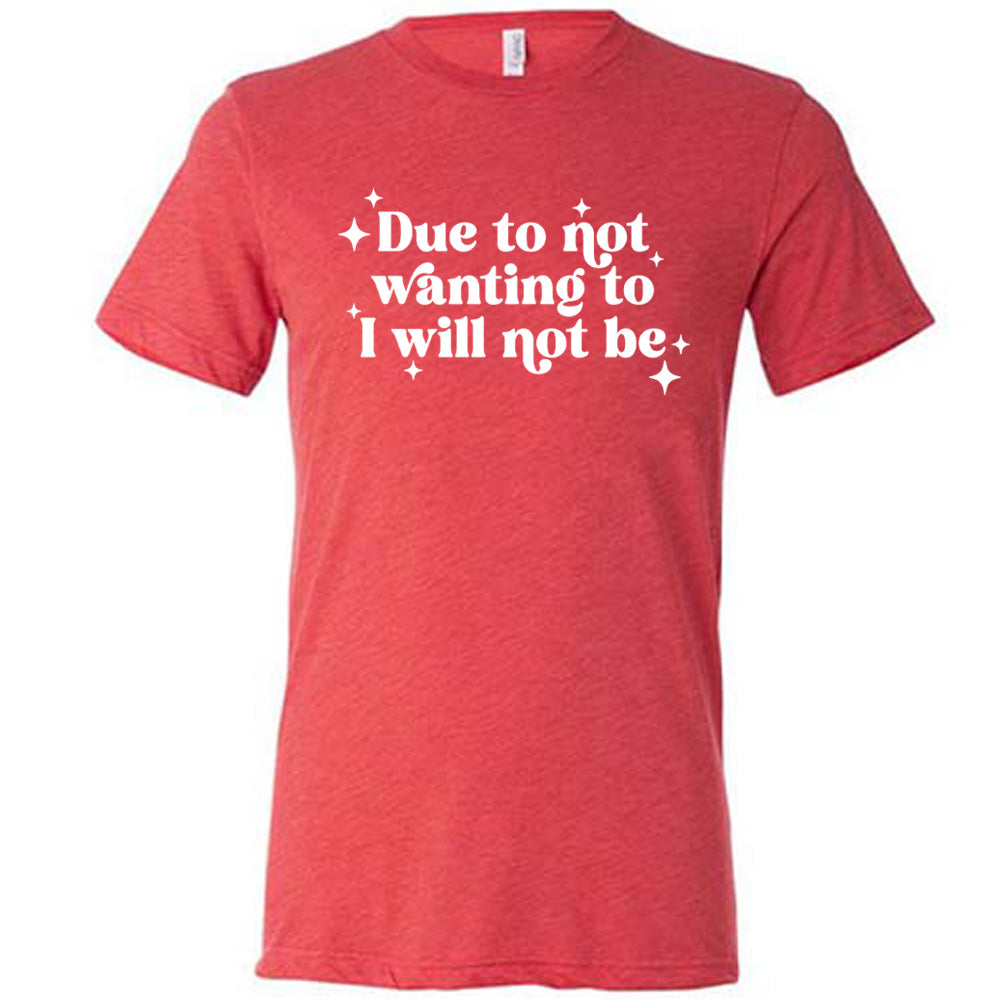 red shirt with the text "Due To Not Wanting To I Will Not Be" on it