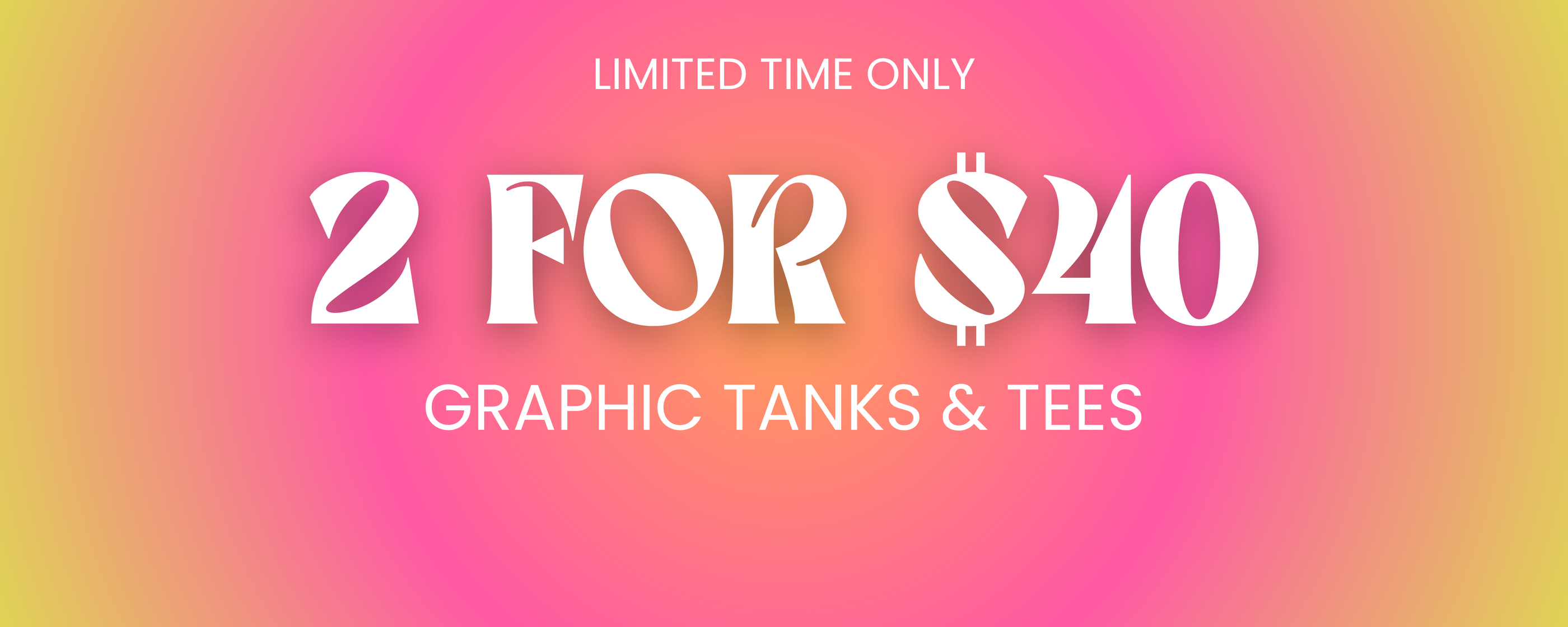 2 FOR $40 GRAPHIC TANKS AND TEES FOR A LIMITED TIME ONLY