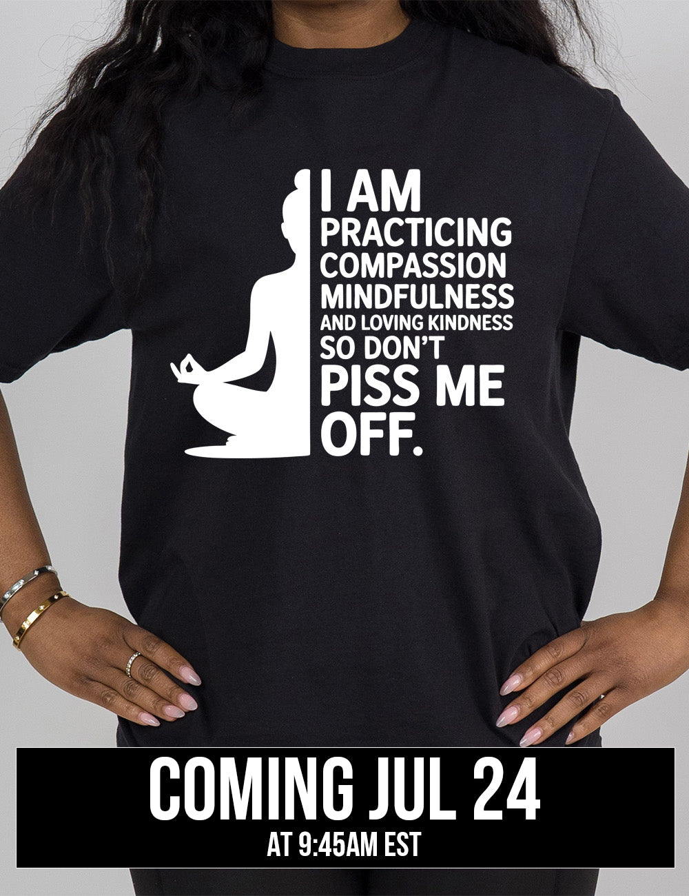 black modern tee with the graphic of a woman's silhouette (only one half of it) next to the words saying "I am practicing compassion mindfulness and loving kindness so don't piss me off." coming july 24th