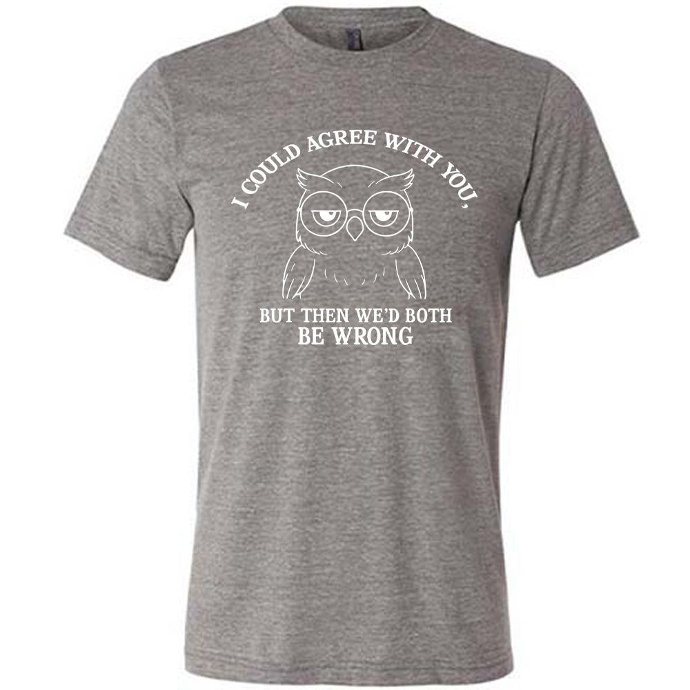 grey unisex tee with the graphic of an annoyed-looking bespectacled owl, eyes half-lidded, and the words "I could agree with you, but then we'd both be wrong" written around it